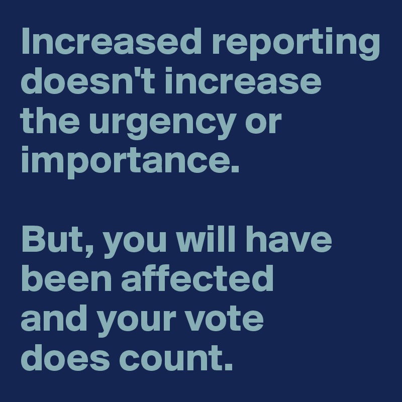 Increased reporting doesn't increase the urgency or importance.

But, you will have been affected
and your vote
does count. 