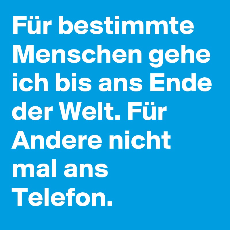 Für bestimmte Menschen gehe ich bis ans Ende der Welt. Für Andere nicht mal ans Telefon.