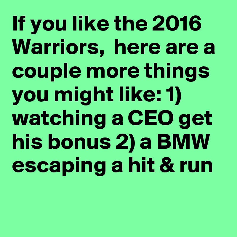 If you like the 2016 Warriors,  here are a couple more things you might like: 1) watching a CEO get his bonus 2) a BMW escaping a hit & run