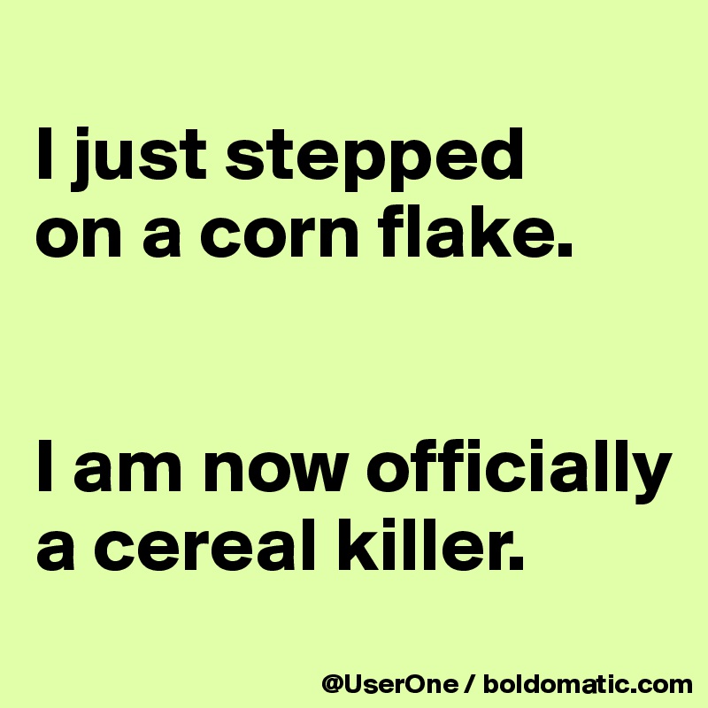 
I just stepped
on a corn flake.


I am now officially a cereal killer.
