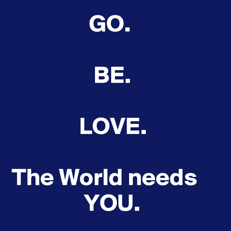                 GO.

                 BE.

              LOVE.

The World needs 
               YOU.