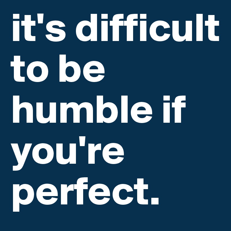 it's difficult to be humble if you're perfect.
