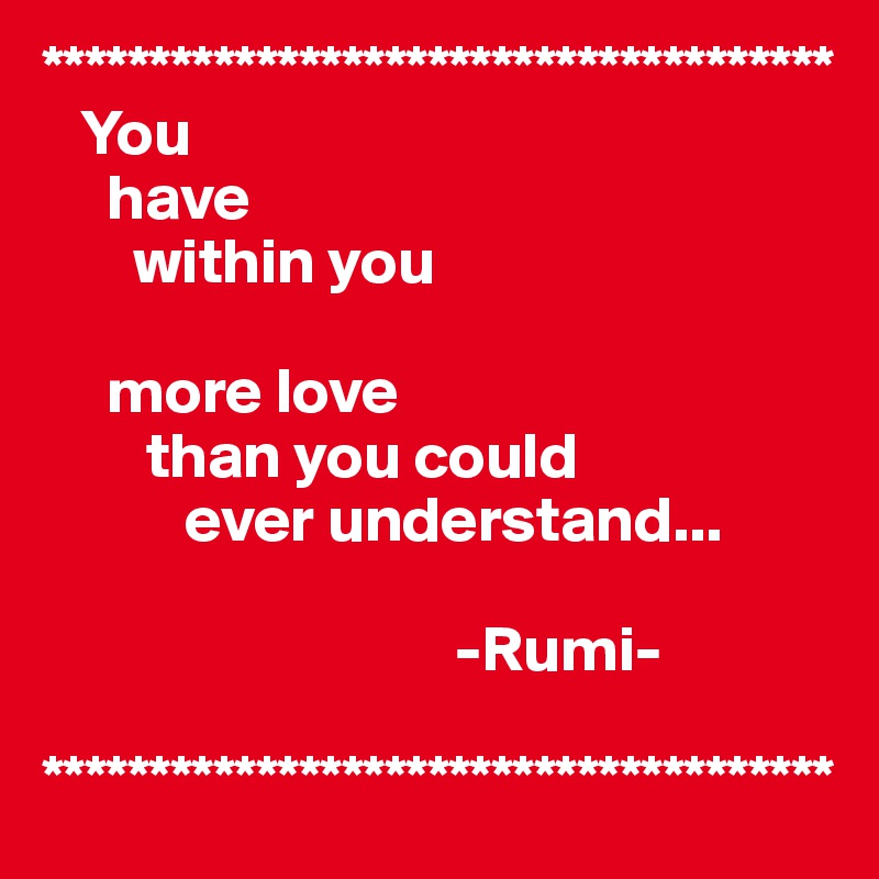 *************************************
   You     
     have
       within you
  
     more love 
        than you could
           ever understand...
    
                                -Rumi-

*************************************