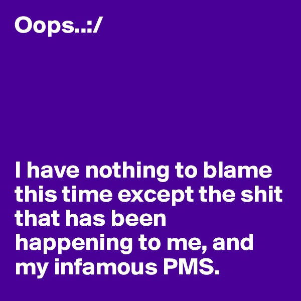 Oops..:/





I have nothing to blame this time except the shit that has been happening to me, and my infamous PMS. 