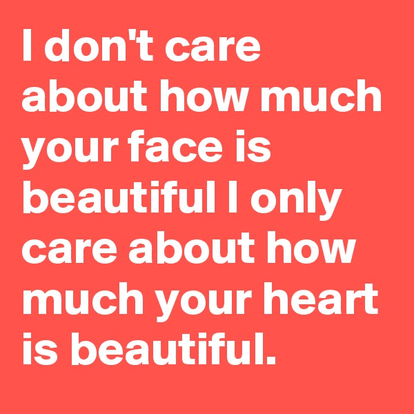 I don't care about how much your face is beautiful I only care about how much your heart is beautiful. 