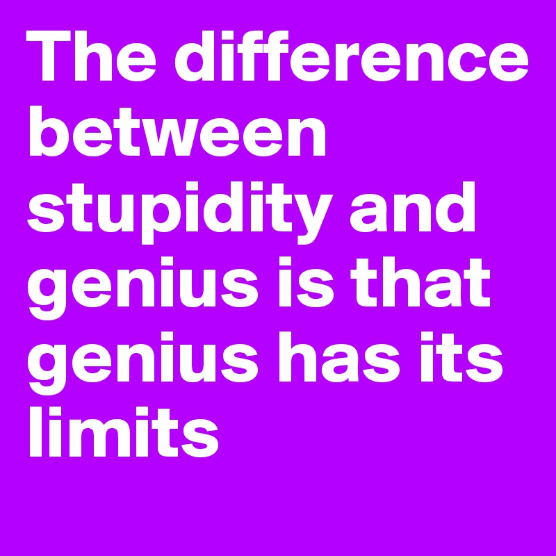 the-difference-between-stupidity-and-genius-is-that-genius-has-its