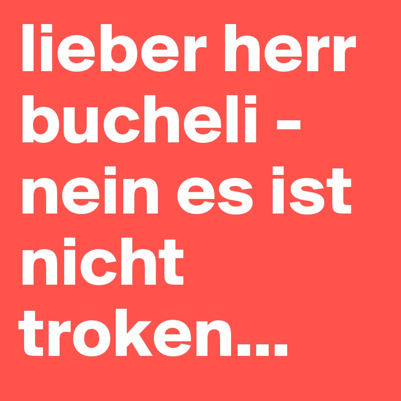 lieber herr bucheli - nein es ist nicht troken... 