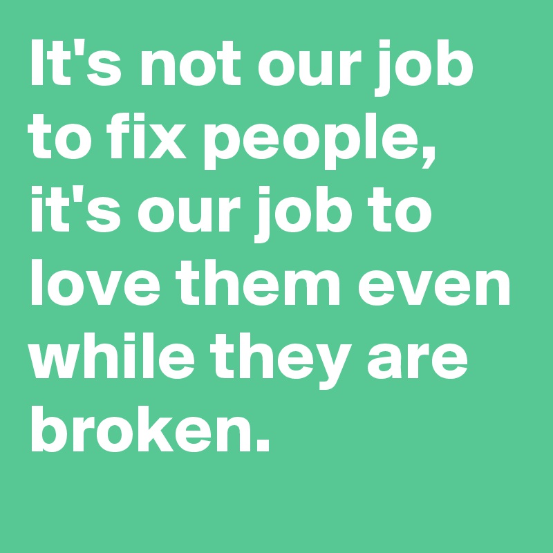 It's not our job to fix people,
it's our job to love them even while they are broken.