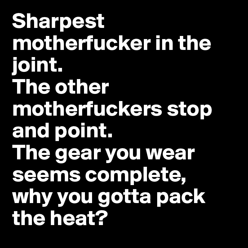 Sharpest motherfucker in the joint.
The other motherfuckers stop and point.
The gear you wear seems complete, 
why you gotta pack the heat?
