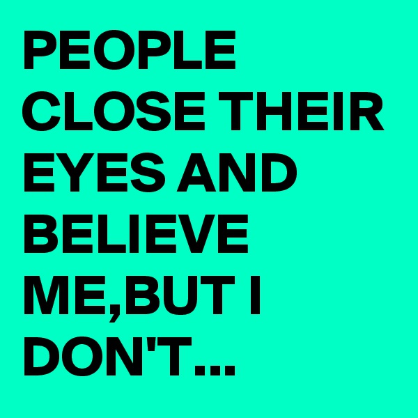 PEOPLE CLOSE THEIR EYES AND BELIEVE ME,BUT I DON'T...