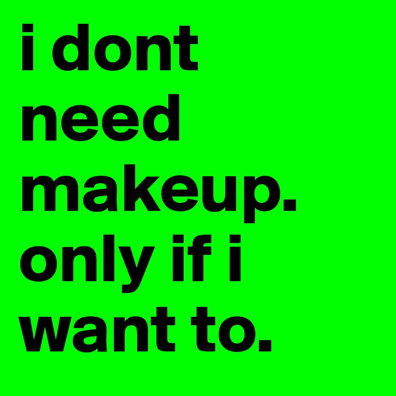 i dont need makeup. only if i want to.