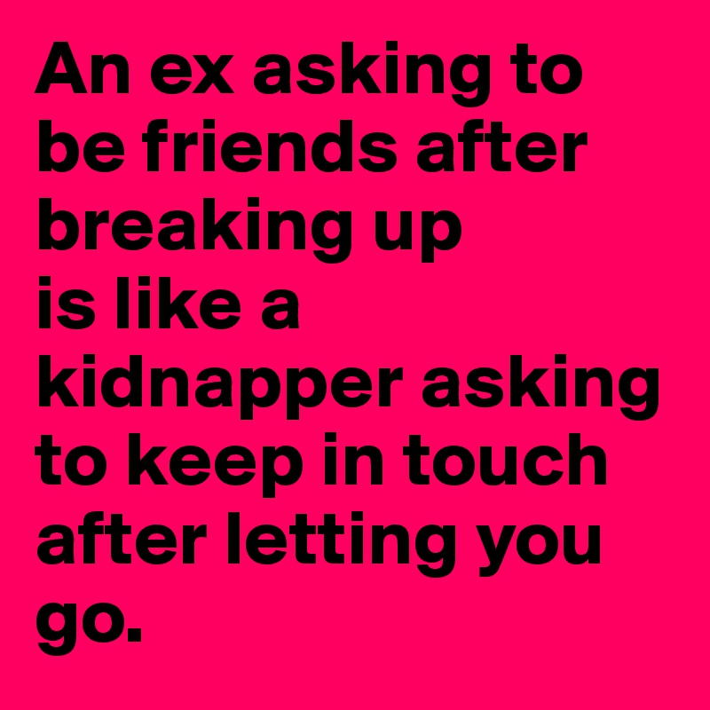 An ex asking to be friends after breaking up
is like a kidnapper asking to keep in touch after letting you go.