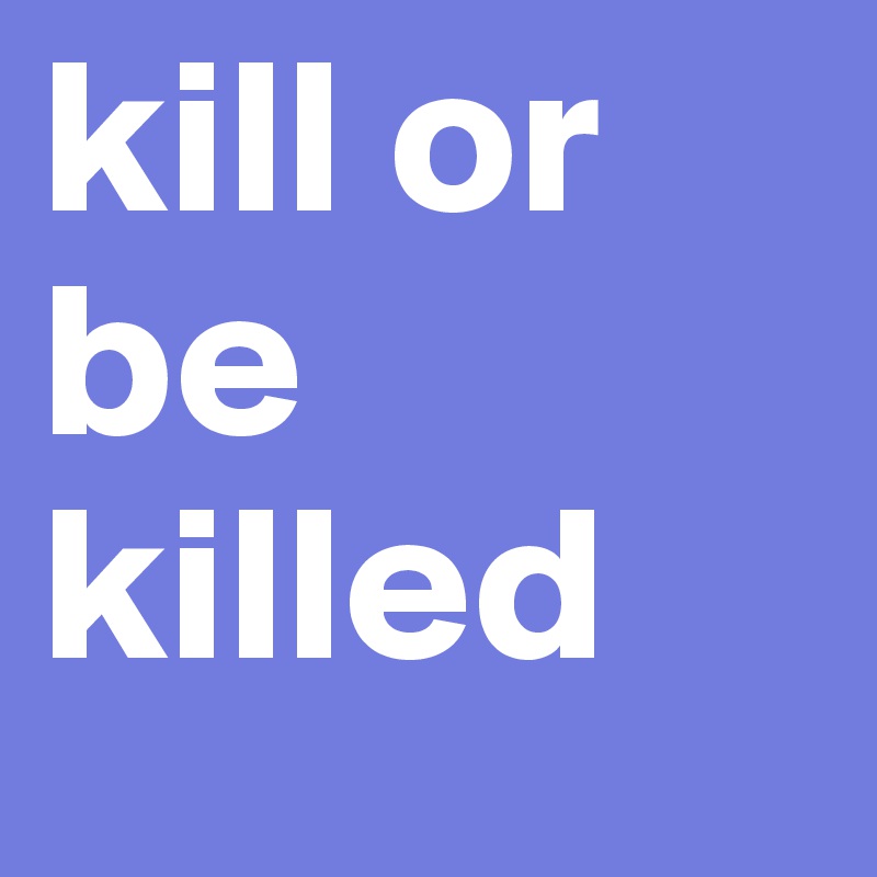 kill or be killed