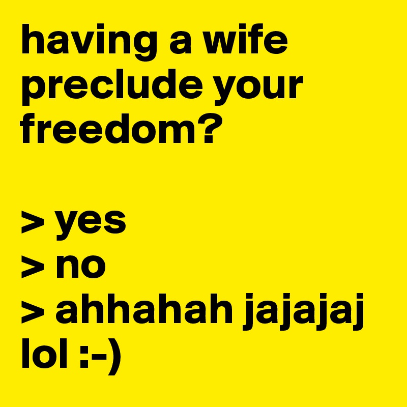 having a wife preclude your freedom? 

> yes
> no
> ahhahah jajajaj lol :-)