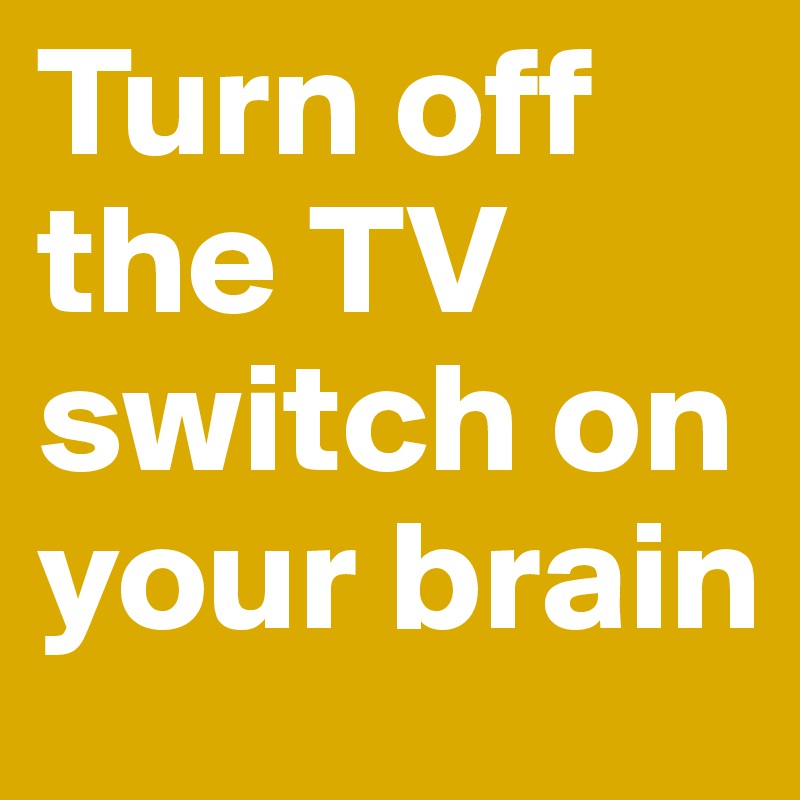 Turn off the TV    switch on your brain