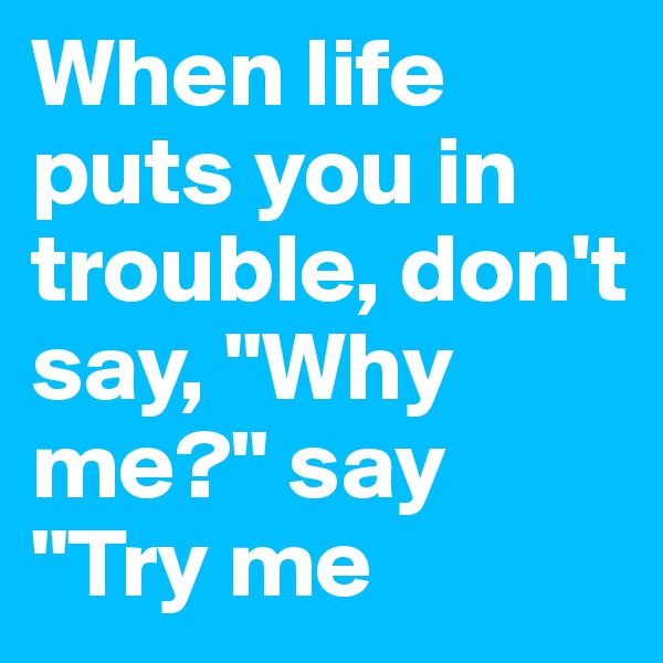 When life puts you in trouble, don't say, "Why me?" say "Try me