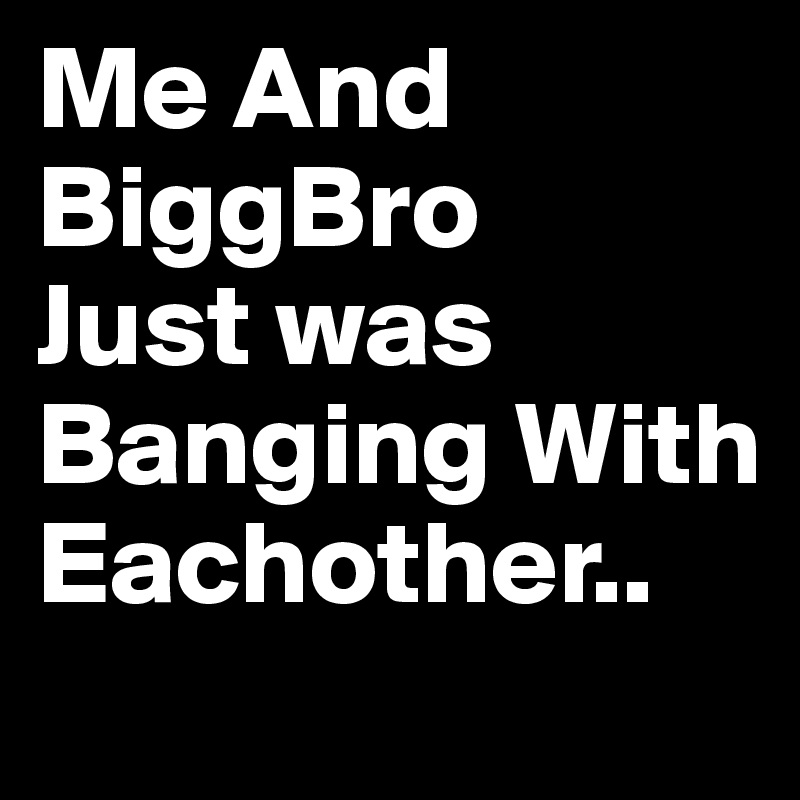 Me And BiggBro
Just was Banging With Eachother.. 