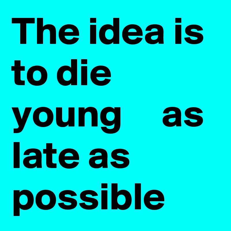 The idea is to die young     as late as possible