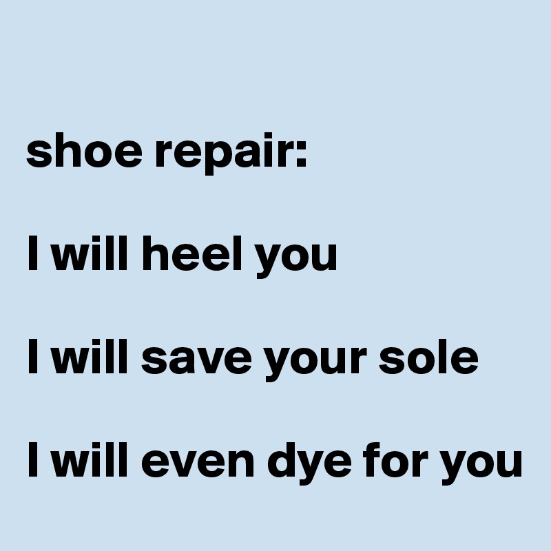 

shoe repair:

I will heel you

I will save your sole

I will even dye for you