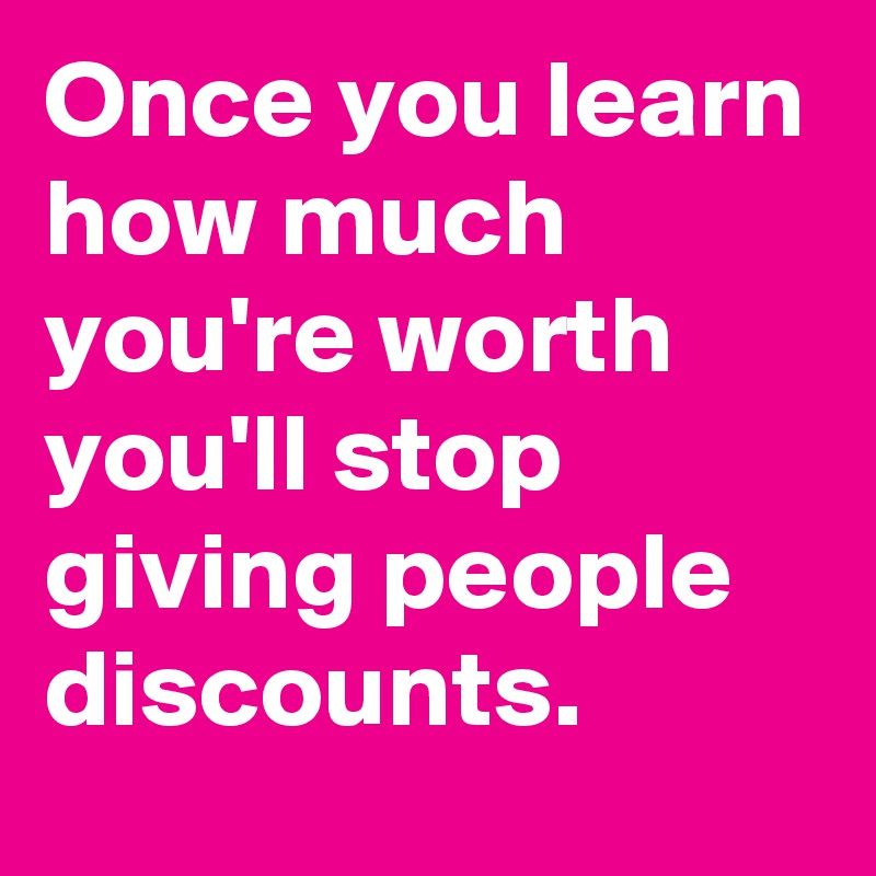 Once you learn how much you're worth you'll stop giving people discounts.