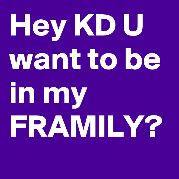 Hey KD U want to be in my FRAMILY?