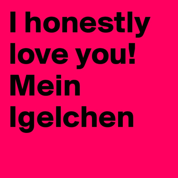 I honestly love you!
Mein Igelchen
