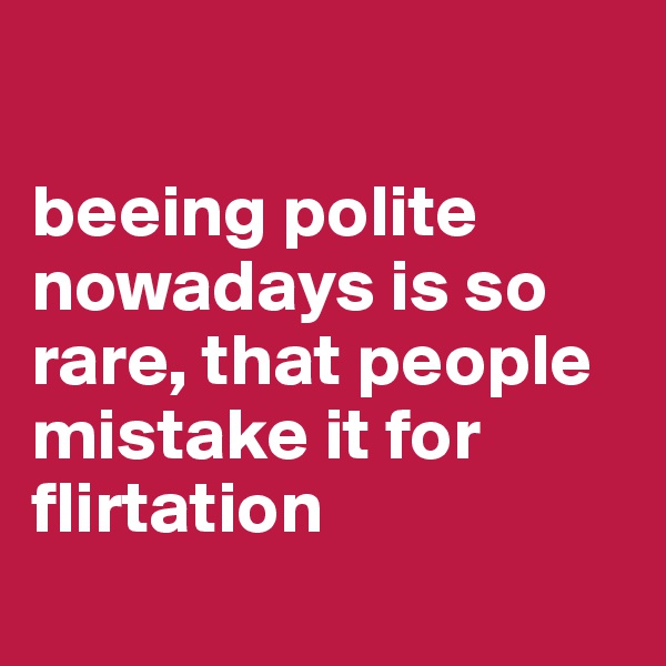 

beeing polite nowadays is so rare, that people mistake it for flirtation
