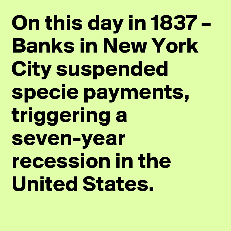 On this day in 1837 – Banks in New York City suspended specie payments, triggering a seven-year recession in the United States.