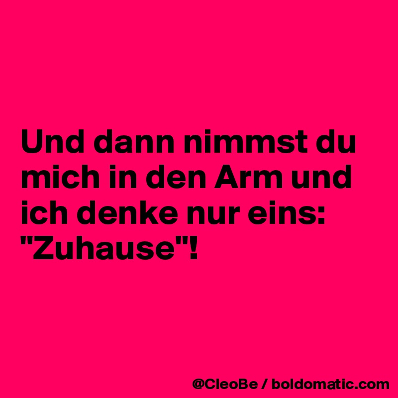 


Und dann nimmst du mich in den Arm und ich denke nur eins: 
"Zuhause"!


