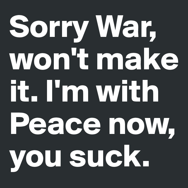Sorry War, won't make it. I'm with Peace now, you suck.