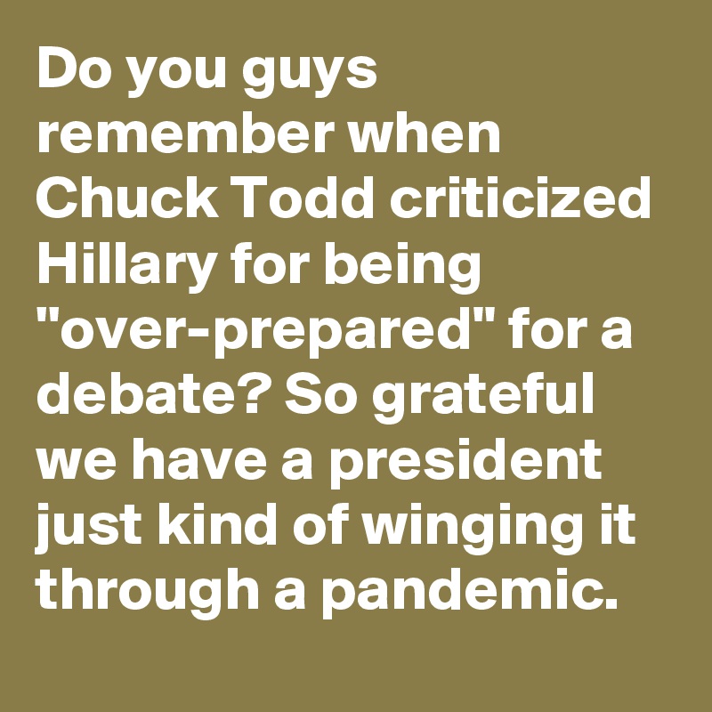 Do you guys remember when Chuck Todd criticized Hillary for being ''over-prepared" for a debate? So grateful we have a president just kind of winging it through a pandemic.