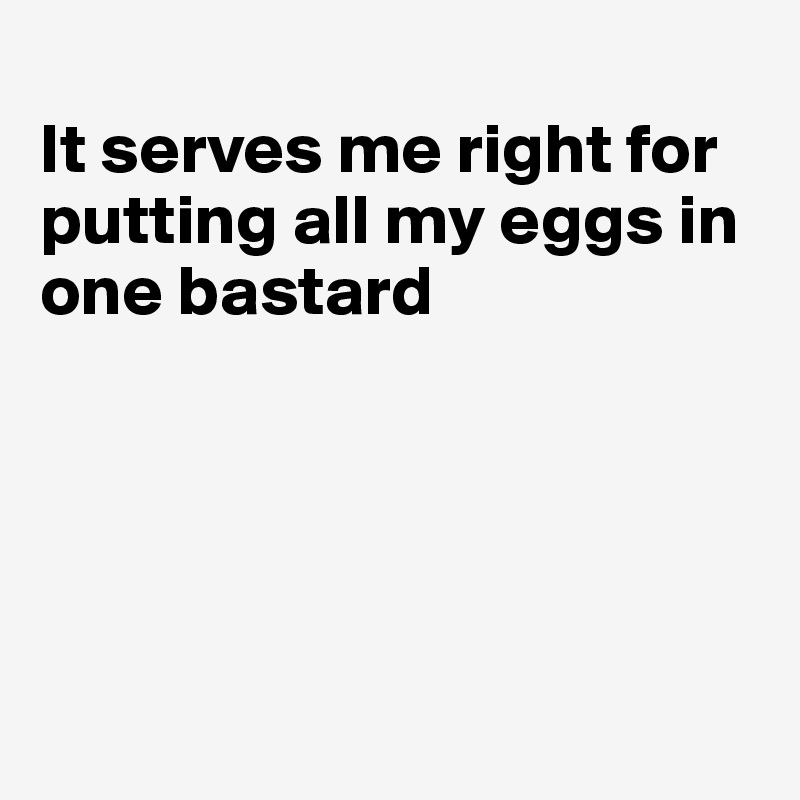 
It serves me right for putting all my eggs in
one bastard





