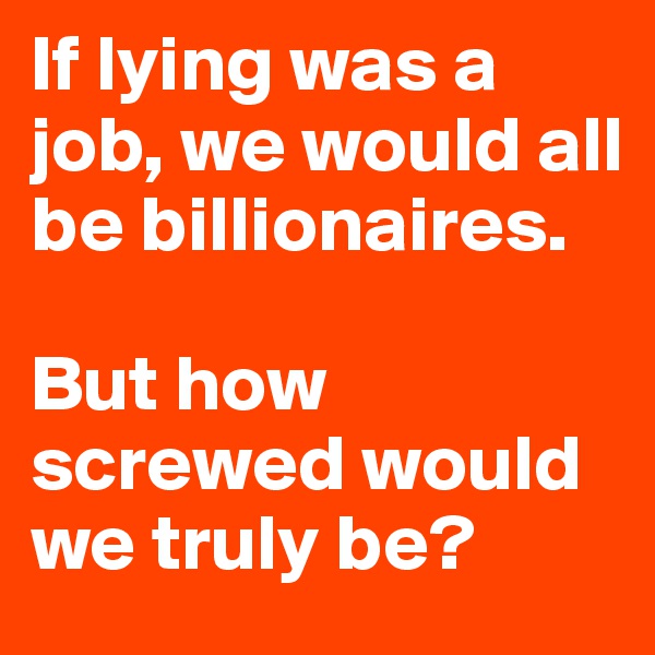 If lying was a job, we would all be billionaires. 

But how screwed would we truly be?