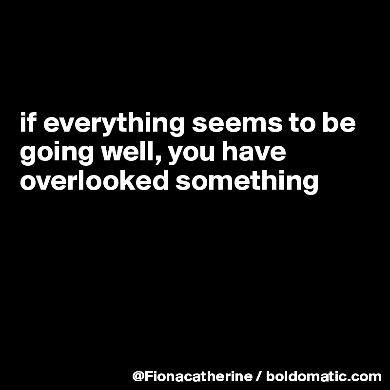 


if everything seems to be
going well, you have
overlooked something





