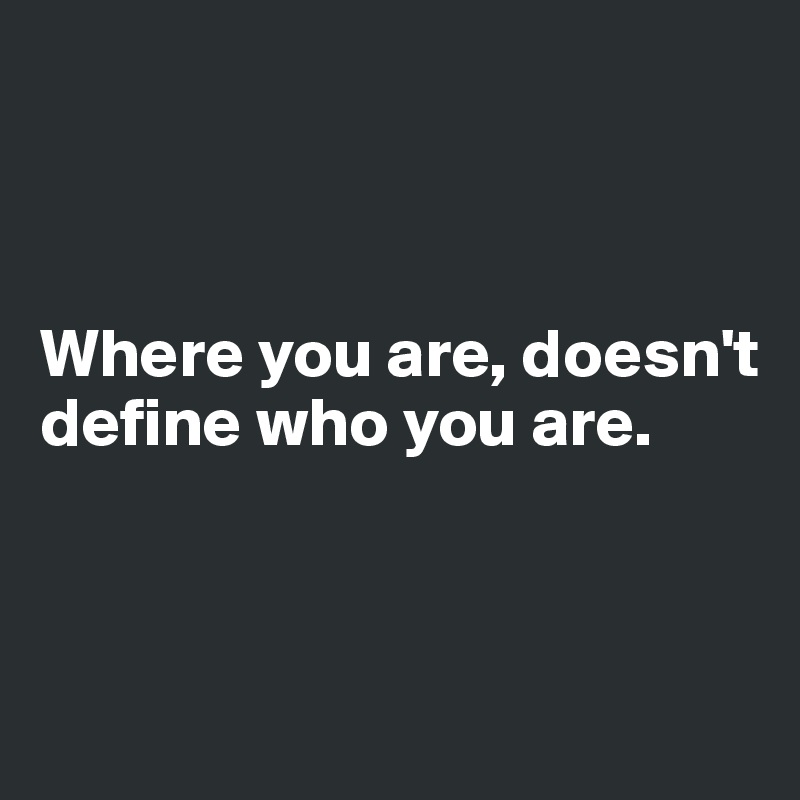 



Where you are, doesn't define who you are.



