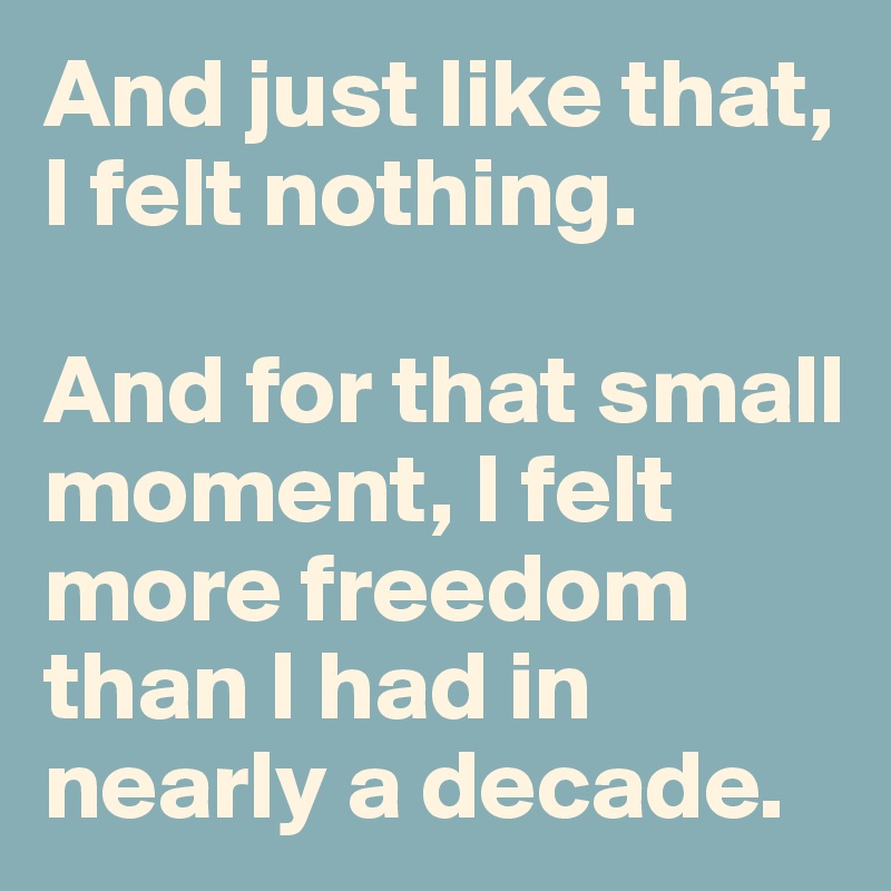 And just like that, I felt nothing.  

And for that small moment, I felt more freedom than I had in nearly a decade. 