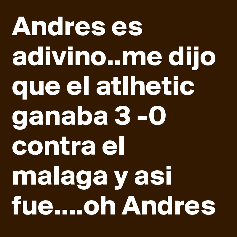 Andres es adivino..me dijo que el atlhetic ganaba 3 -0  contra el malaga y asi fue....oh Andres