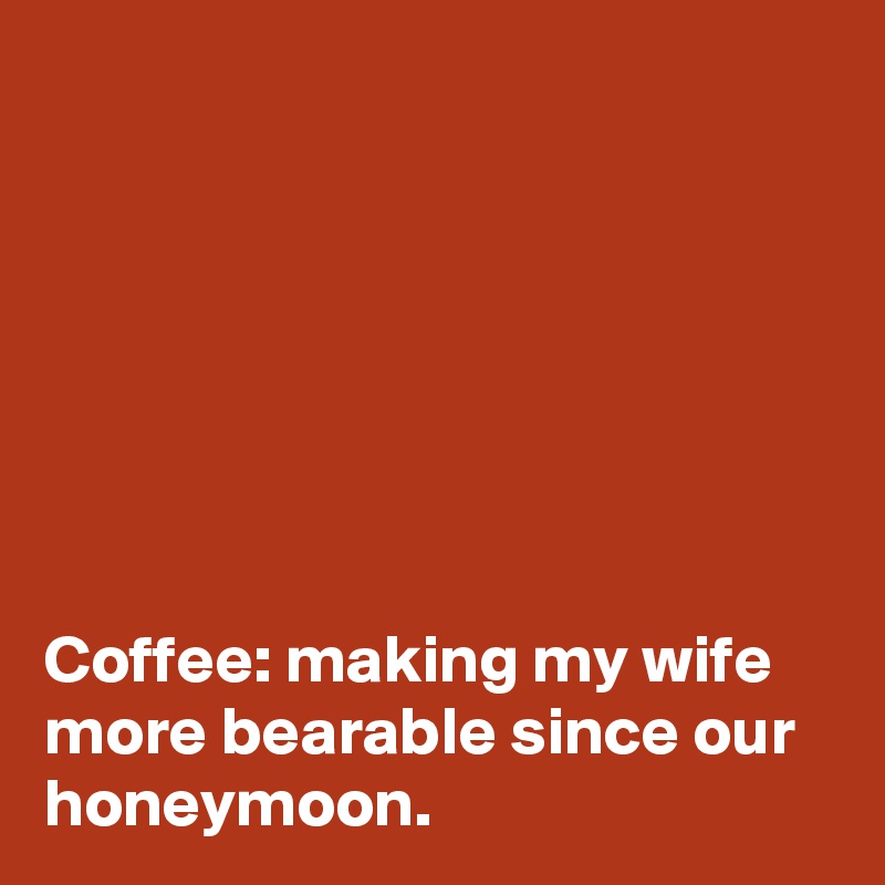 







Coffee: making my wife more bearable since our honeymoon.