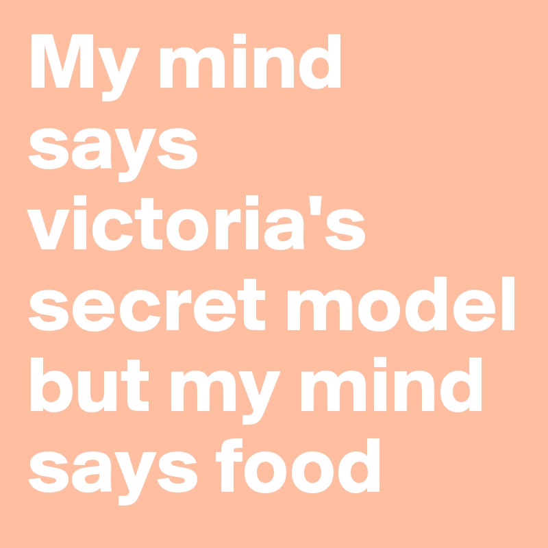 My mind says victoria's secret model but my mind says food