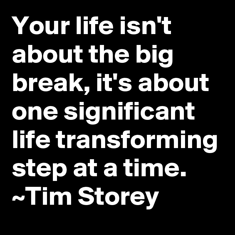 Your life isn't about the big break, it's about one significant life transforming step at a time.
~Tim Storey