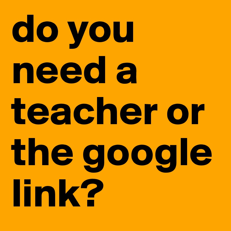 do you need a teacher or the google link?