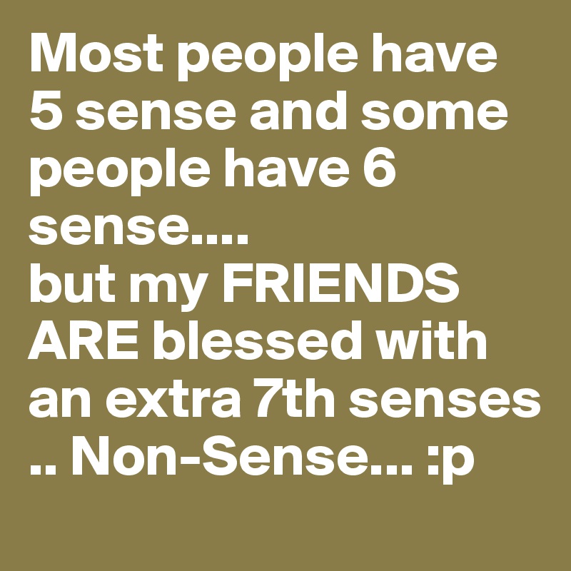 Most people have 5 sense and some people have 6 sense....
but my FRIENDS ARE blessed with an extra 7th senses .. Non-Sense... :p