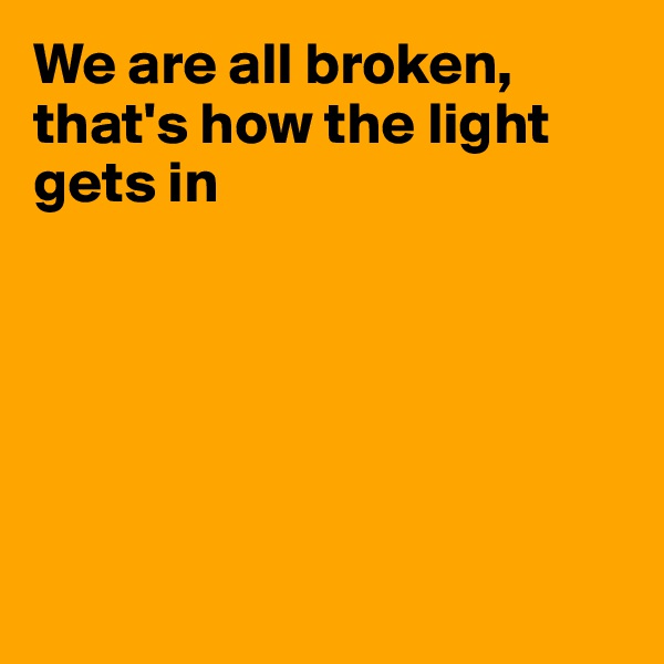 We are all broken, that's how the light gets in






