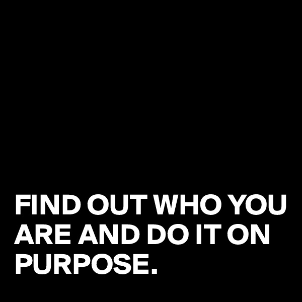 





FIND OUT WHO YOU ARE AND DO IT ON PURPOSE.