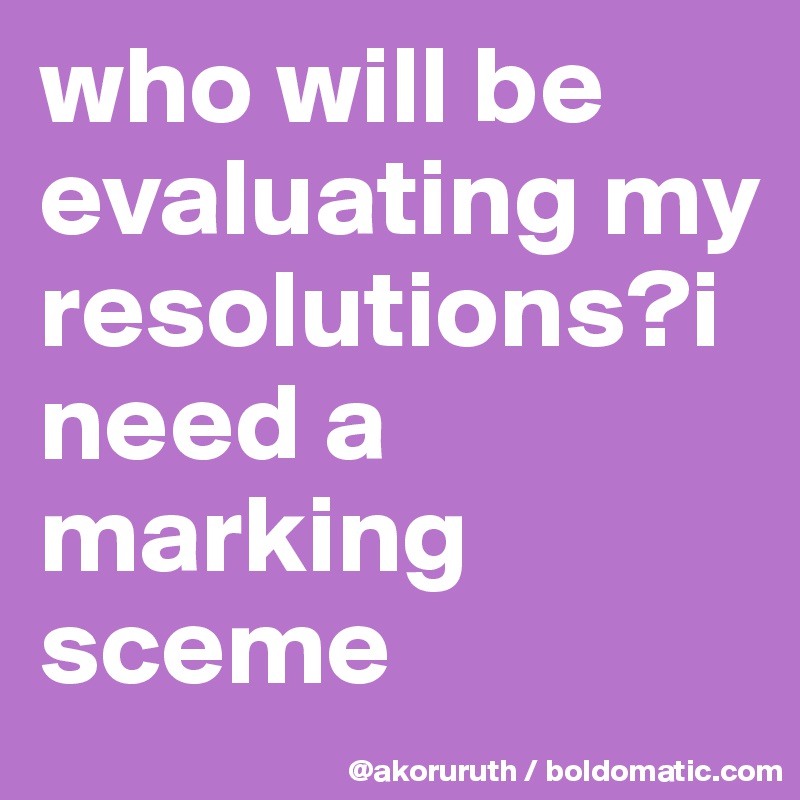 who will be evaluating my resolutions?i need a marking sceme