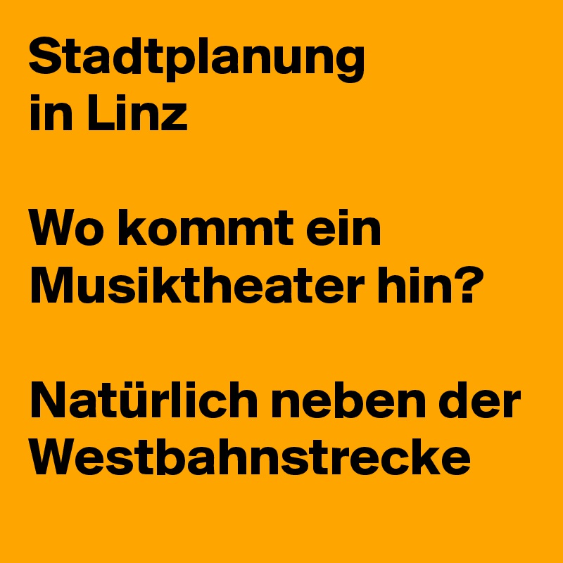 Stadtplanung
in Linz

Wo kommt ein Musiktheater hin?

Natürlich neben der Westbahnstrecke