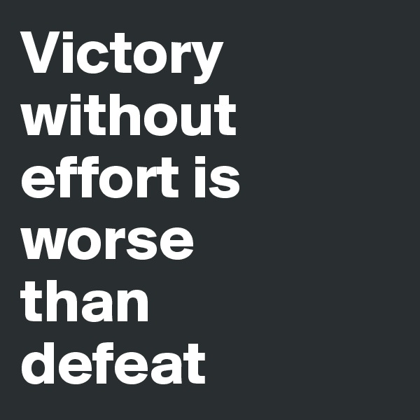 Victory without effort is worse 
than 
defeat