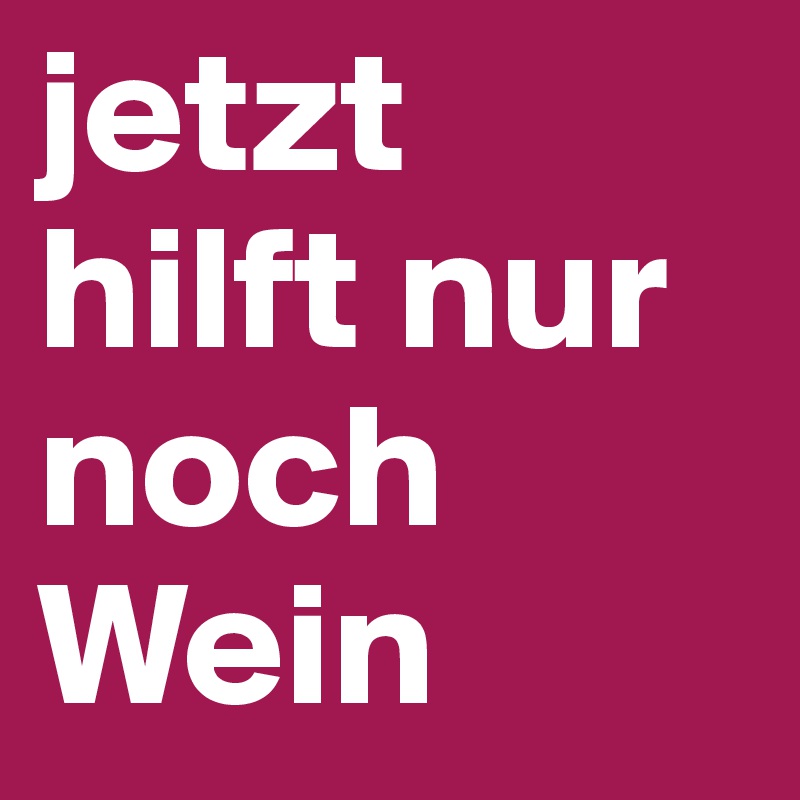 jetzt hilft nur noch Wein