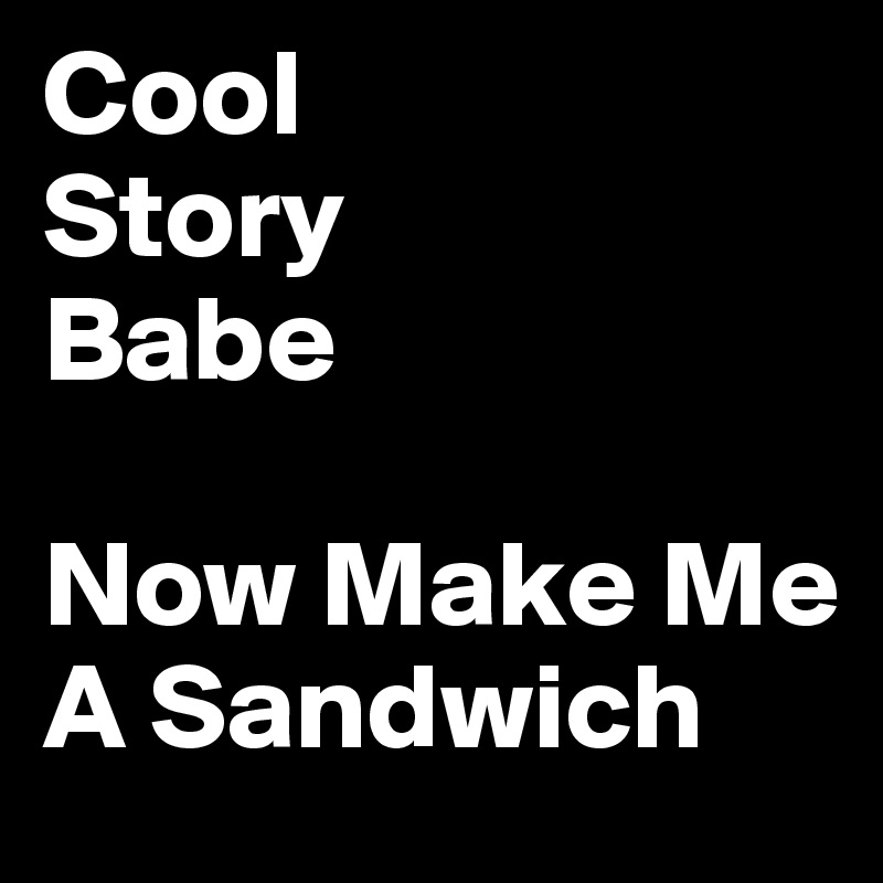 Cool
Story
Babe

Now Make Me A Sandwich