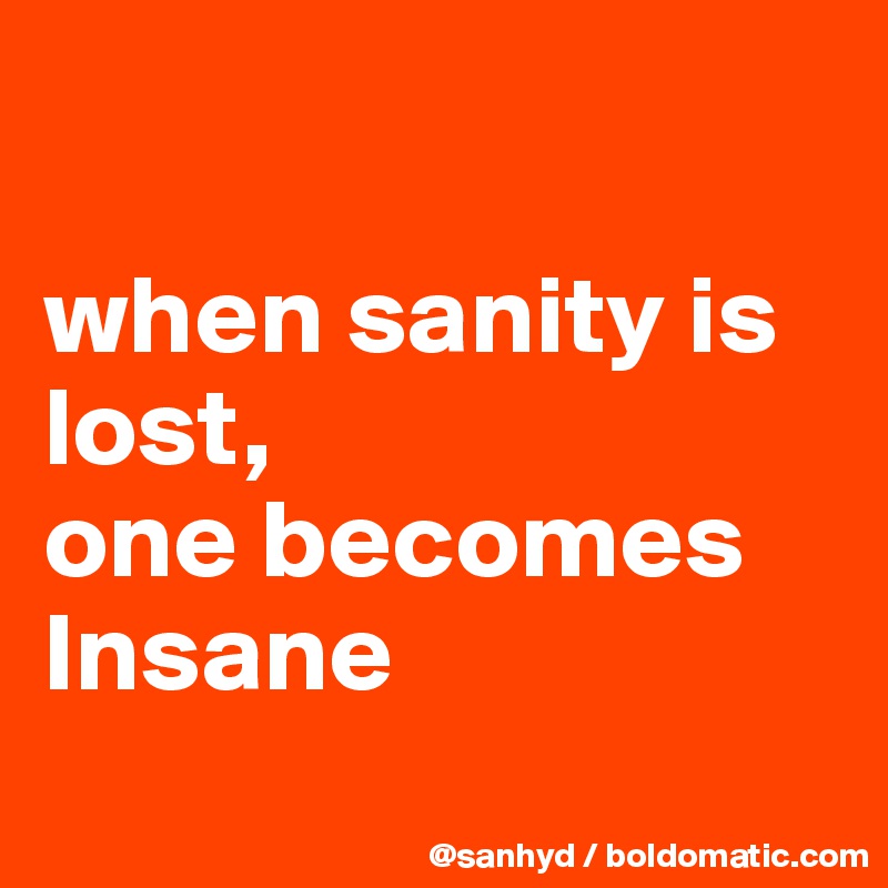 

when sanity is lost,
one becomes Insane
